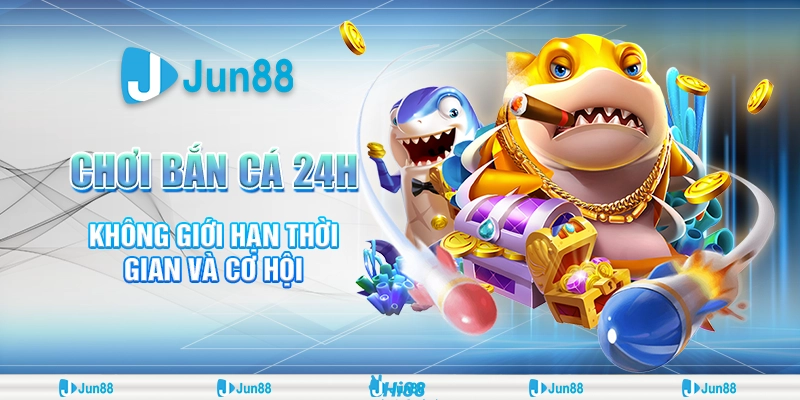Chơi Bắn Cá 24h Không Giới Hạn Thời Gian Và Cơ Hội