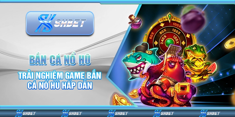 Bắn Cá Nổ Hũ – Trải Nghiệm Game Hấp Dẫn Cùng Nhà Cái