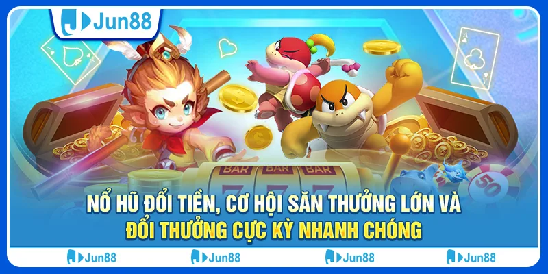 Nổ hũ đổi tiền, cơ hội săn thưởng lớn và đổi thưởng cực kỳ nhanh chóng