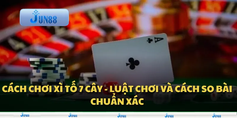 Cách chơi xì tố 7 cây - Luật chơi và cách so bài chuẩn xác